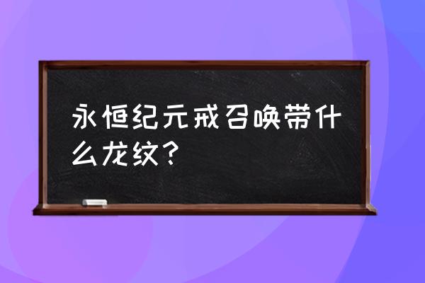 永恒纪元戒账号是哪个好 永恒纪元戒召唤带什么龙纹？