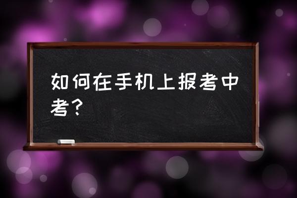 桂林中考可以手机登吗 如何在手机上报考中考？