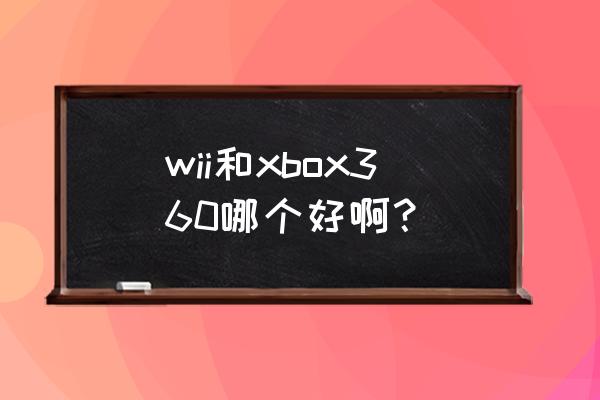 wiiu和xbox哪个好 wii和xbox360哪个好啊？