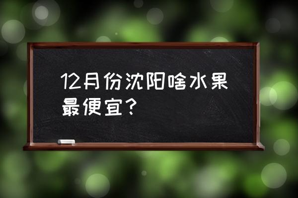 沈阳水果多少钱一平 12月份沈阳啥水果最便宜？