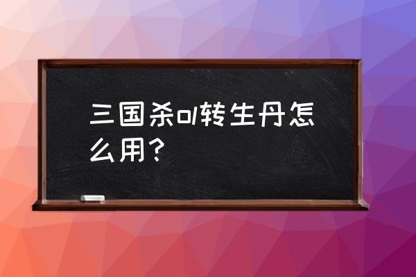 三国杀页游怎么用转生丹 三国杀ol转生丹怎么用？