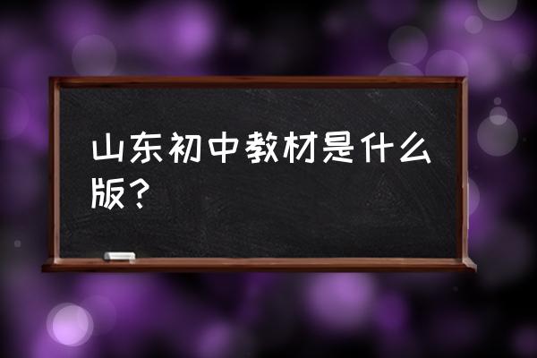 山东聊城初中教材是什么版本 山东初中教材是什么版？