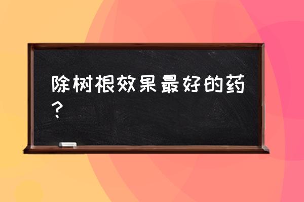 除树根用什么除草剂最好 除树根效果最好的药？