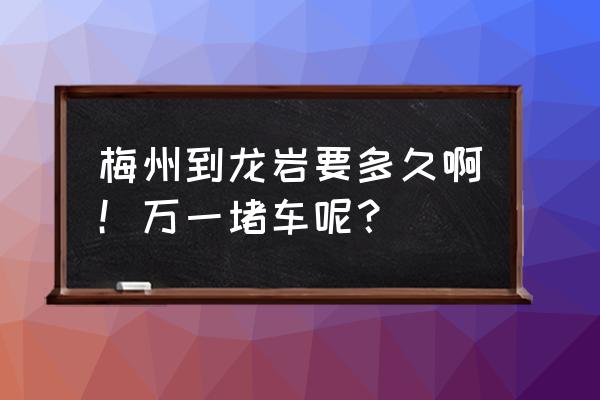 梅州至永定土楼多少公里 梅州到龙岩要多久啊！万一堵车呢？