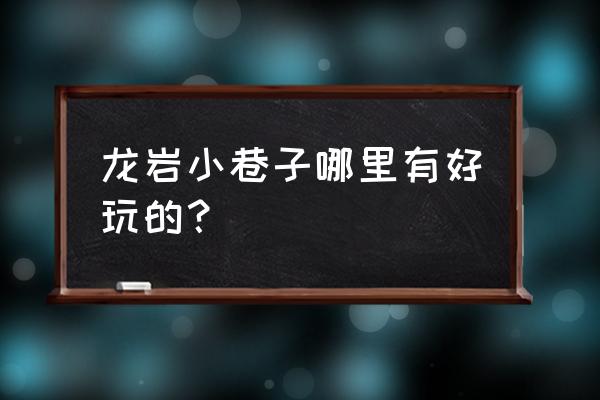 龙岩东城十八巷分别是什么 龙岩小巷子哪里有好玩的？