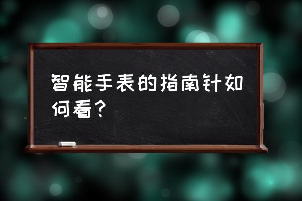 小米手表如何查看指南针 智能手表的指南针如何看？