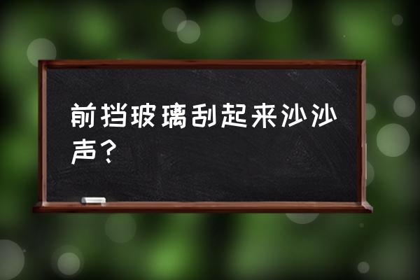 怎么防止风挡玻璃挂爽 前挡玻璃刮起来沙沙声？