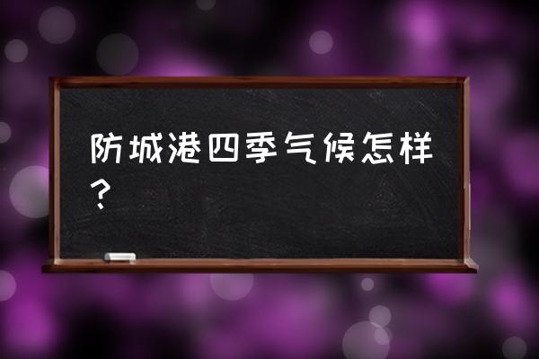 防城港的气候北方人能适应吗 防城港四季气候怎样？