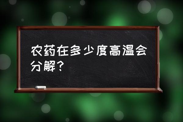 百草枯加热多少度失效 农药在多少度高温会分解？