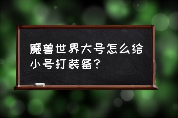 魔兽世界大号怎么给小号装备 魔兽世界大号怎么给小号打装备？