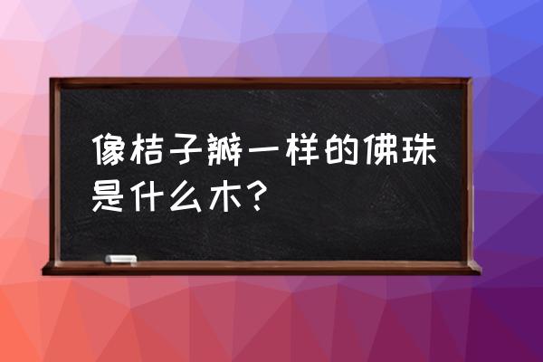 看一下这个是什么木头的珠子 像桔子瓣一样的佛珠是什么木？