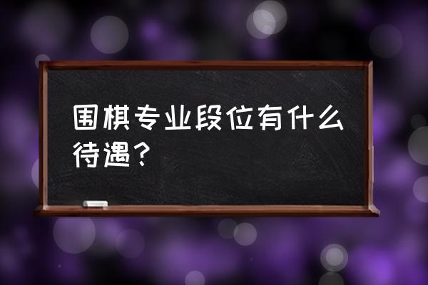 围棋职业棋手工资多少 围棋专业段位有什么待遇？