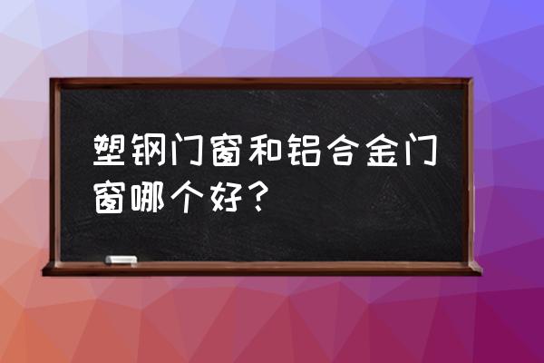 铝合金和塑钢门窗哪样好 塑钢门窗和铝合金门窗哪个好？