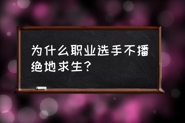 绝地求生职业比赛为什么 为什么职业选手不播绝地求生？