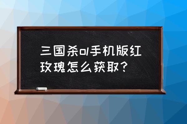 手游三国杀挚爱玫瑰怎么获得 三国杀ol手机版红玫瑰怎么获取？