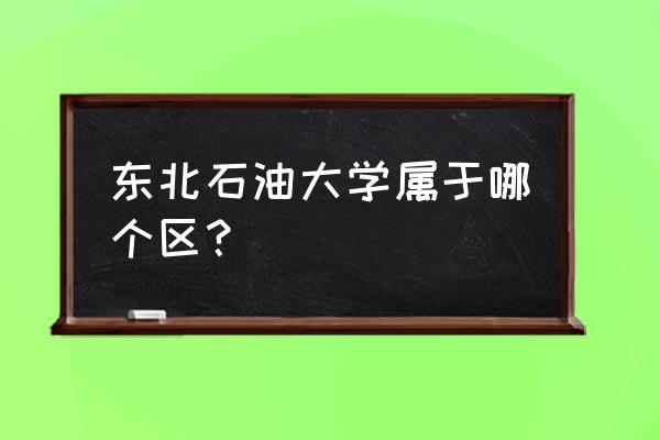 大庆东北石油大学在哪 东北石油大学属于哪个区？