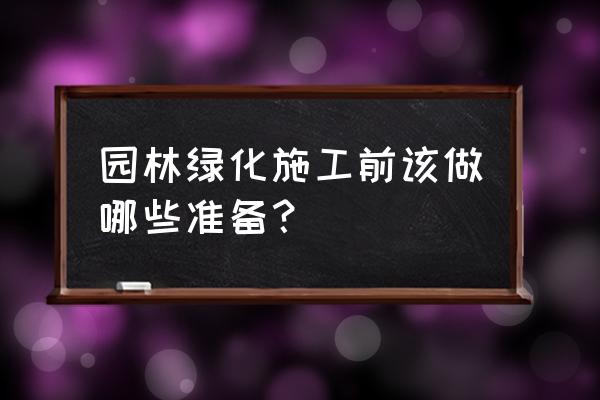 园林绿化施工的注意事项有哪些 园林绿化施工前该做哪些准备？