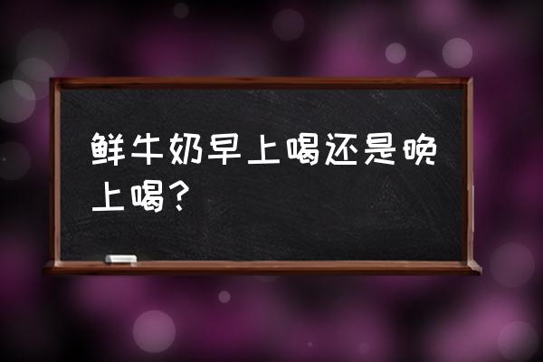 牛奶什么时候喝容易吸收 鲜牛奶早上喝还是晚上喝？