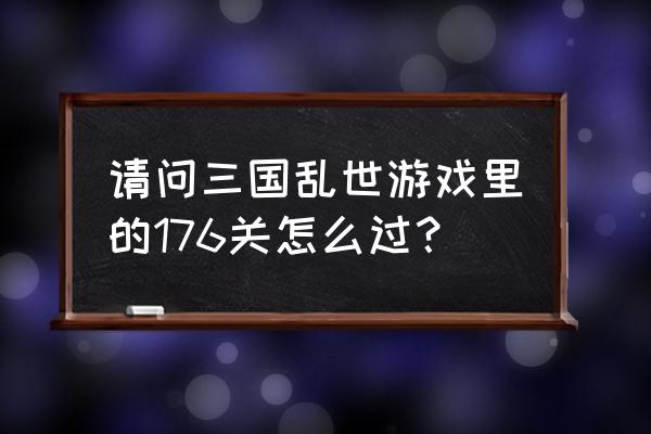 三国乱世多少级张飞 请问三国乱世游戏里的176关怎么过？