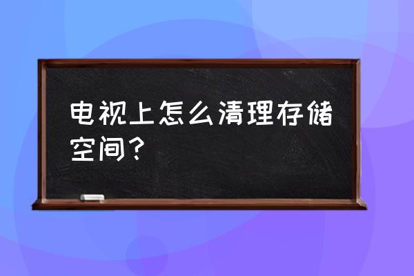 电视清理内存怎么清理垃圾清理 电视上怎么清理存储空间？