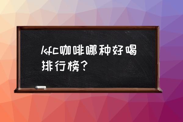 kfc哪款咖啡最好喝 kfc咖啡哪种好喝排行榜？