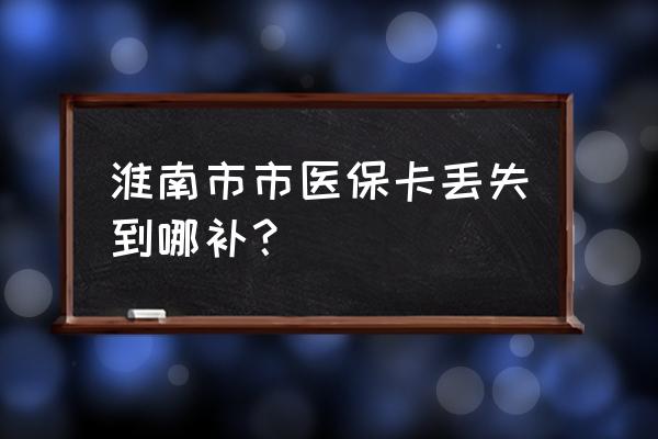 安徽淮南社保卡丢了怎么补办 淮南市市医保卡丢失到哪补？