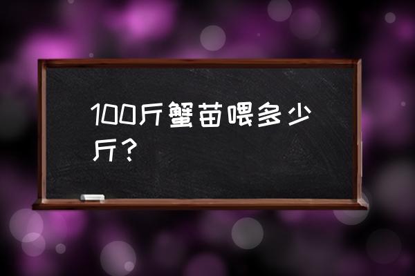 一千斤螃蟹苗能吃多少饲料 100斤蟹苗喂多少斤？