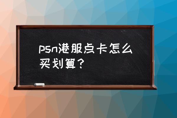 ps4会员什么时候买最划算 psn港服点卡怎么买划算？