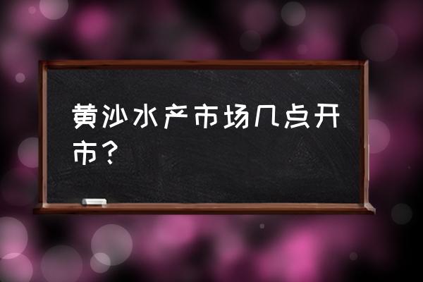 广州黄沙水产晚上几点开 黄沙水产市场几点开市？