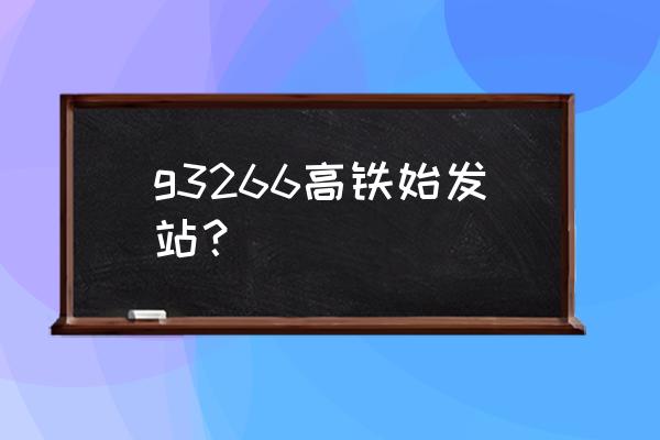 福州到武汉是哪个站 g3266高铁始发站？