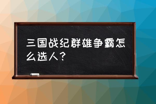 三国群雄争霸怎么拍隐藏人 三国战纪群雄争霸怎么选人？