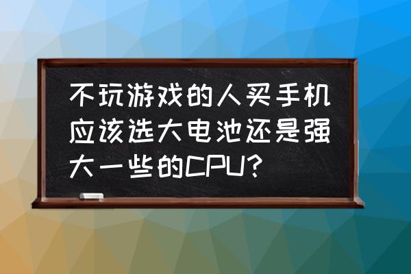 手机不玩游戏需要买强处理器吗 不玩游戏的人买手机应该选大电池还是强大一些的CPU？