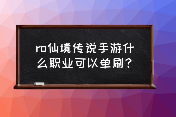 仙境传说ro手游新手玩什么职业 ro仙境传说手游什么职业可以单刷？