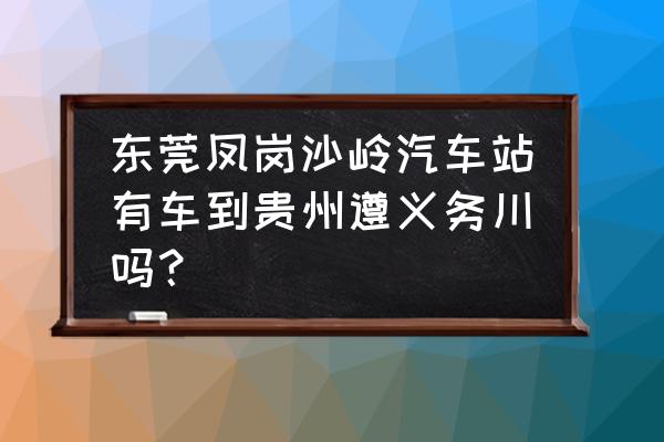 凤岗到遵义坐车需要多久 东莞凤岗沙岭汽车站有车到贵州遵义务川吗？