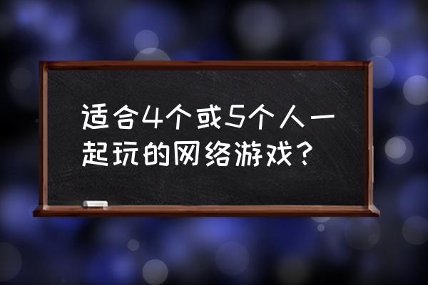 适合几个人一起玩的小型网游 适合4个或5个人一起玩的网络游戏？