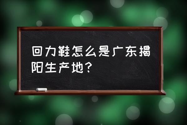 揭阳回力鞋厂家在哪里 回力鞋怎么是广东揭阳生产地？