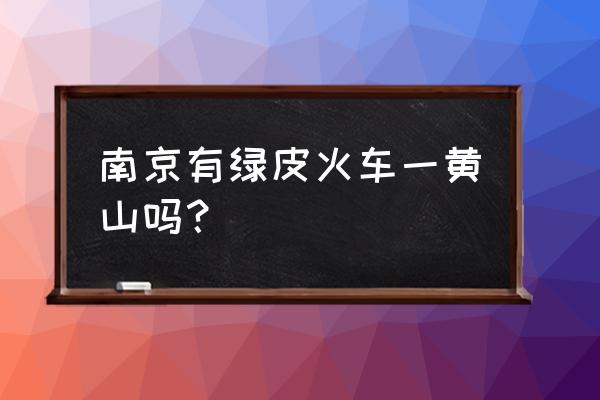 南京到黄山火车有没有 南京有绿皮火车一黄山吗？