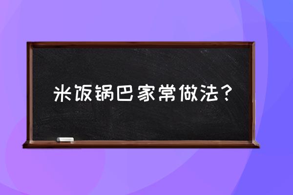 大米锅巴怎么做啊 米饭锅巴家常做法？