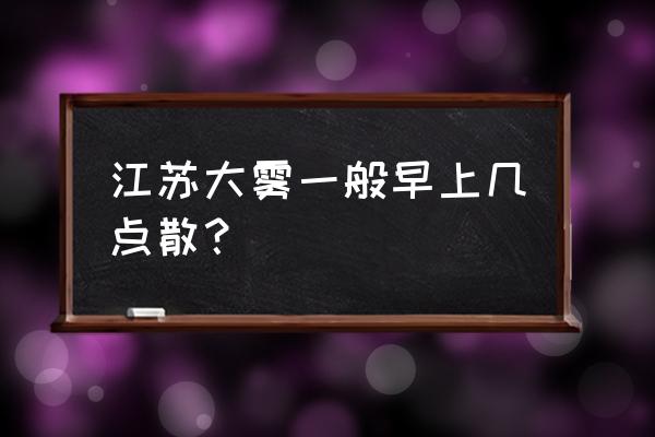 扬州今天晚上到明天早上有雾吗 江苏大雾一般早上几点散？