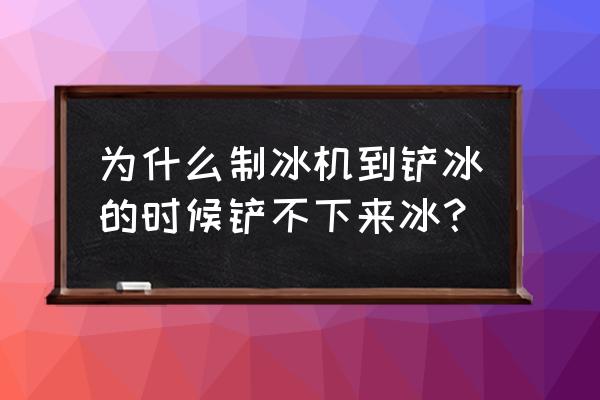 为什么我的铲子不能铲冰块 为什么制冰机到铲冰的时候铲不下来冰？