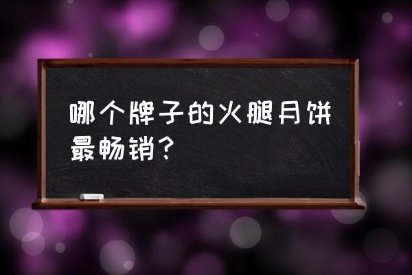 北京哪里有云腿月饼卖 哪个牌子的火腿月饼最畅销？