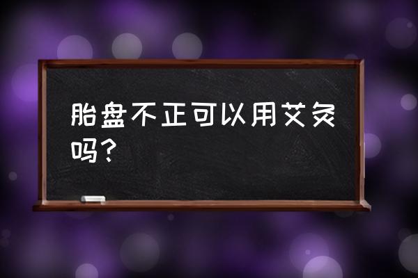 36周胎位不正还能艾灸吗 胎盘不正可以用艾灸吗？