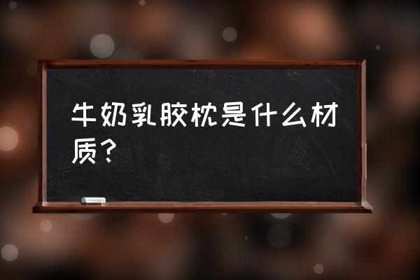 牛奶枕头里面是什么 牛奶乳胶枕是什么材质？