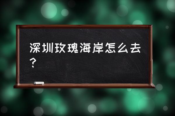 沙井如何到玫瑰海岸 深圳玫瑰海岸怎么去？