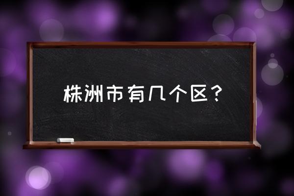 株洲河有几个街道 株洲市有几个区？