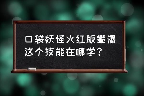 口袋妖怪xy登瀑书在哪 口袋妖怪火红版攀瀑这个技能在哪学？