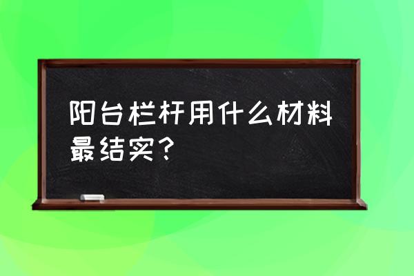 阳台护栏用木头的好吗 阳台栏杆用什么材料最结实？