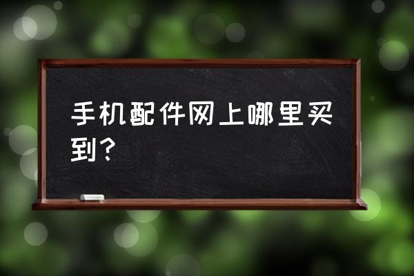 手机组装配件到哪里买便宜 手机配件网上哪里买到？