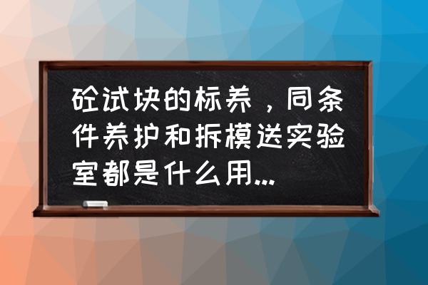 混凝土同养试块多少天送检 砼试块的标养，同条件养护和拆模送实验室都是什么用 ?什么时间送？