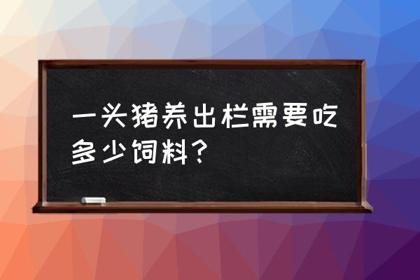 养猪吃多少饲料出栏 一头猪养出栏需要吃多少饲料？